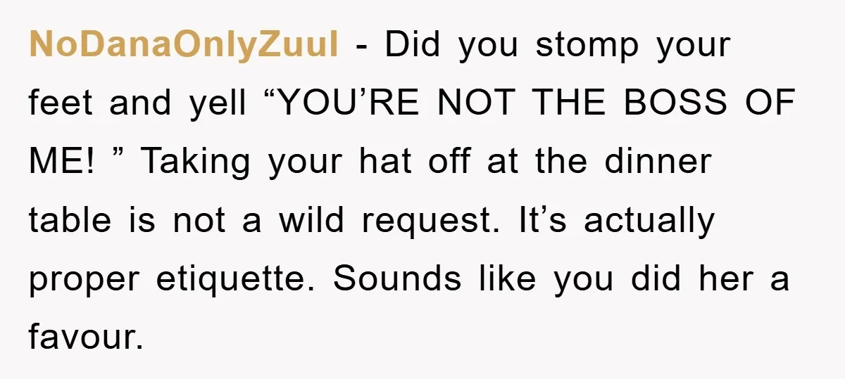NoDanaOnlyZuuI - Did you stomp your feet and yell “YOU’RE NOT THE BOSS OF ME! ” Taking your hat off at the dinner table is not a wild request. It’s...