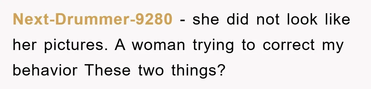 Next-Drummer-9280 - she did not look like her pictures. A woman trying to correct my behavior These two things?