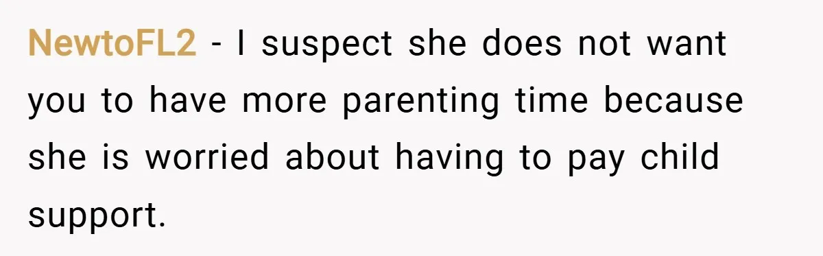 NewtoFL2 − I suspect she does not want you to have more parenting time because she is worried about having to pay child support.