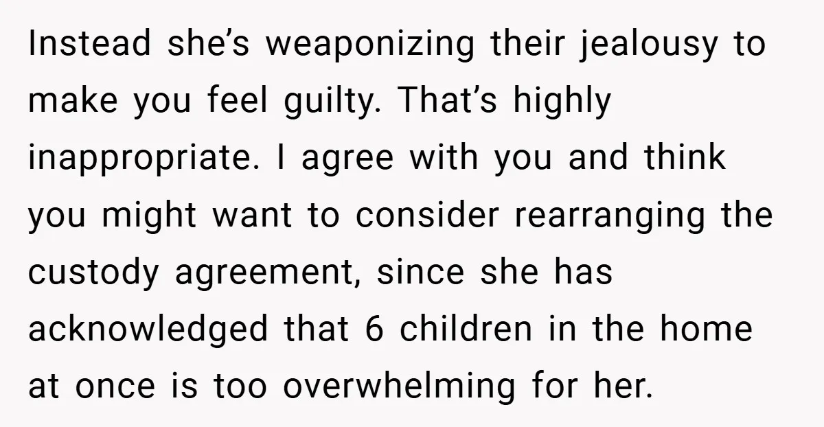 Instead she’s weaponizing their jealousy to make you feel guilty. That’s highly inappropriate. I agree with you and think you might want to consider rearranging the custody agreement, since she...