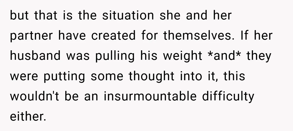 but that is the situation she and her partner have created for themselves. If her husband was pulling his weight *and* they were putting some thought into it, this wouldn't...