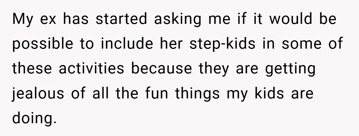My ex has started asking me if it would be possible to include her step-kids in some of these activities because they are getting jealous of all the fun things...