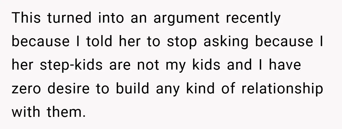 This turned into an argument recently because I told her to stop asking because I her step-kids are not my kids and I have zero desire to build any kind...