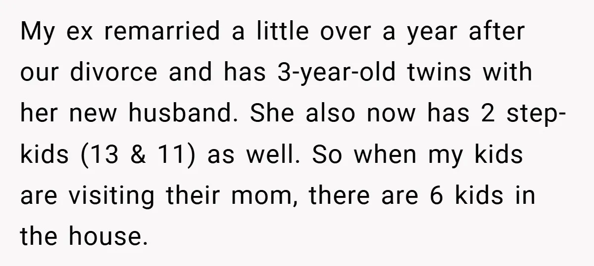 My ex remarried a little over a year after our divorce and has 3-year-old twins with her new husband. She also now has 2 step-kids (13 & 11) as well....