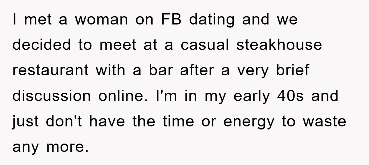 I met a woman on FB dating and we decided to meet at a casual steakhouse restaurant with a bar after a very brief discussion online. I'm in my early...
