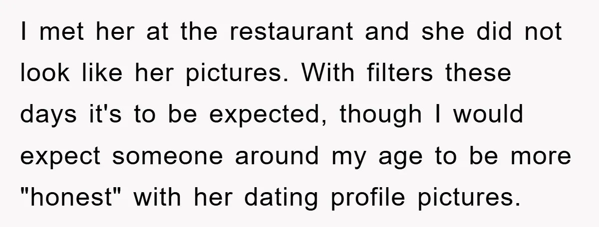 I met her at the restaurant and she did not look like her pictures. With filters these days it's to be expected, though I would expect someone around my age...