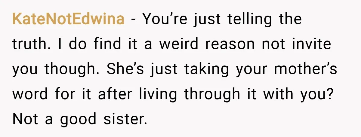 KateNotEdwina − You’re just telling the truth. I do find it a weird reason not invite you though. She’s just taking your mother’s word for it after living through it...