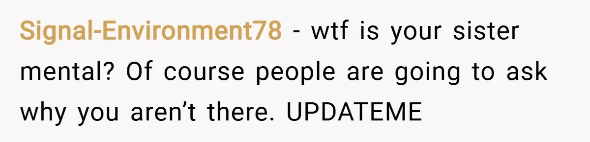 Signal-Environment78 − wtf is your sister mental? Of course people are going to ask why you aren’t there. UPDATEME