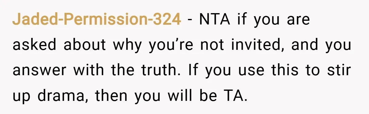 Jaded-Permission-324 − NTA if you are asked about why you’re not invited, and you answer with the truth. If you use this to stir up drama, then you will be...