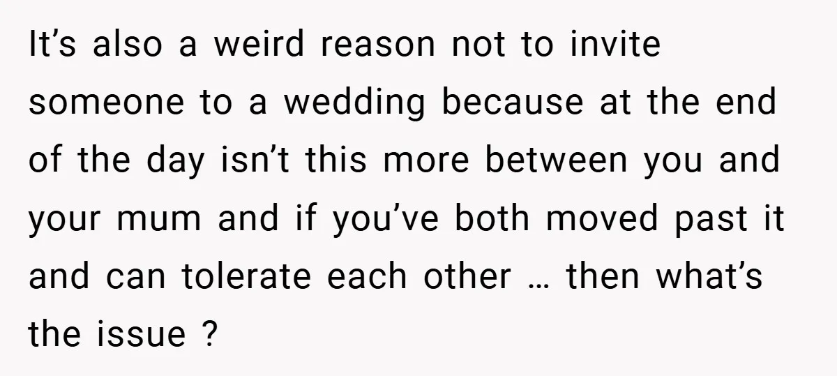 It’s also a weird reason not to invite someone to a wedding because at the end of the day isn’t this more between you and your mum and if you’ve...