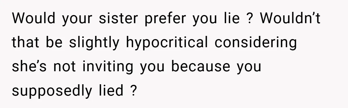 Would your sister prefer you lie ? Wouldn’t that be slightly hypocritical considering she’s not inviting you because you supposedly lied ?