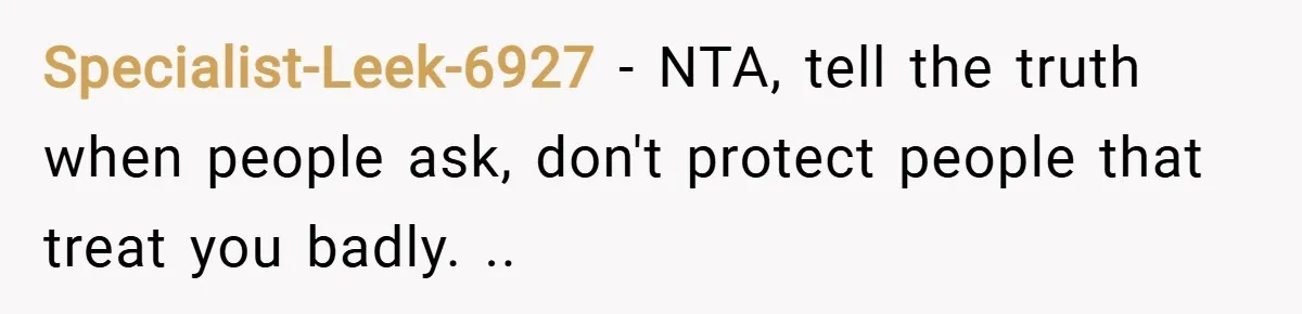 Specialist-Leek-6927 − NTA, tell the truth when people ask, don't protect people that treat you badly. ..