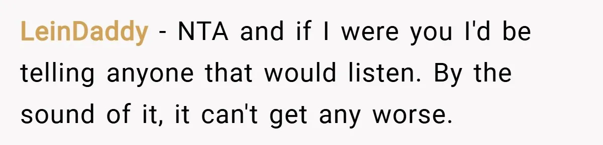 LeinDaddy − NTA and if I were you I'd be telling anyone that would listen. By the sound of it, it can't get any worse.