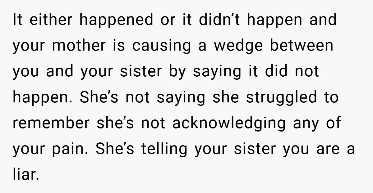 It either happened or it didn’t happen and your mother is causing a wedge between you and your sister by saying it did not happen. She’s not saying she struggled...