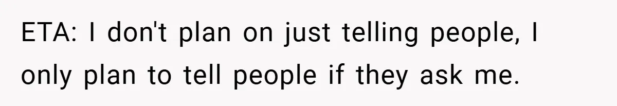 ETA: I don't plan on just telling people, I only plan to tell people if they ask me.