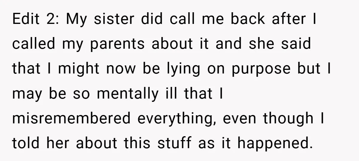 Edit 2: My sister did call me back after I called my parents about it and she said that I might now be lying on purpose but I may be...