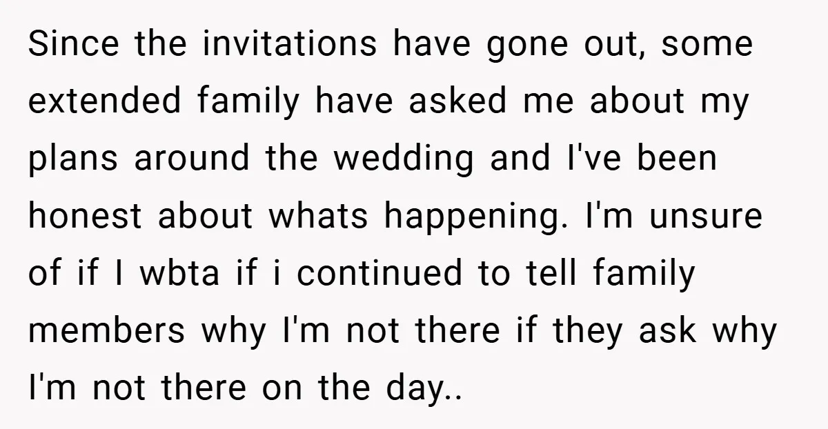 Since the invitations have gone out, some extended family have asked me about my plans around the wedding and I've been honest about whats happening. I'm unsure of if I...