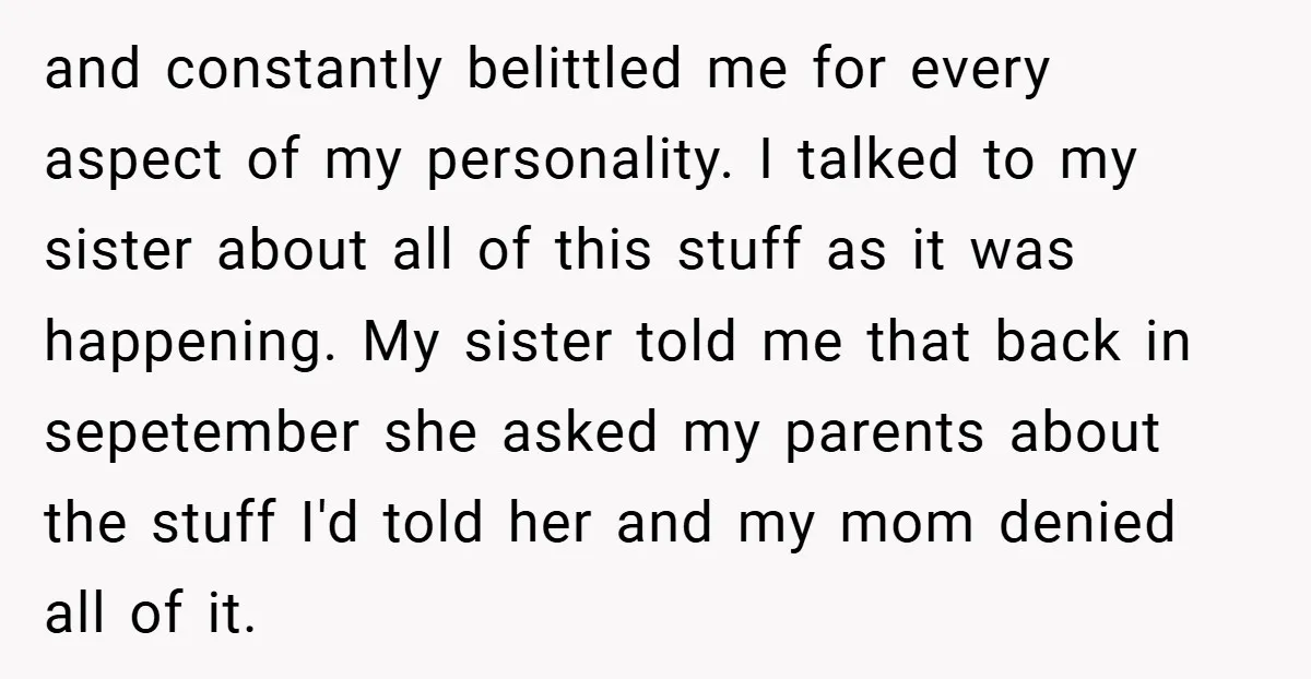and constantly belittled me for every aspect of my personality. I talked to my sister about all of this stuff as it was happening. My sister told me that back...