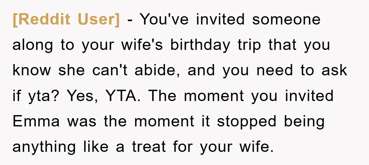 [Reddit User] - You've invited someone along to your wife's birthday trip that you know she can't abide, and you need to ask if yta? Yes, YTA. The moment you...