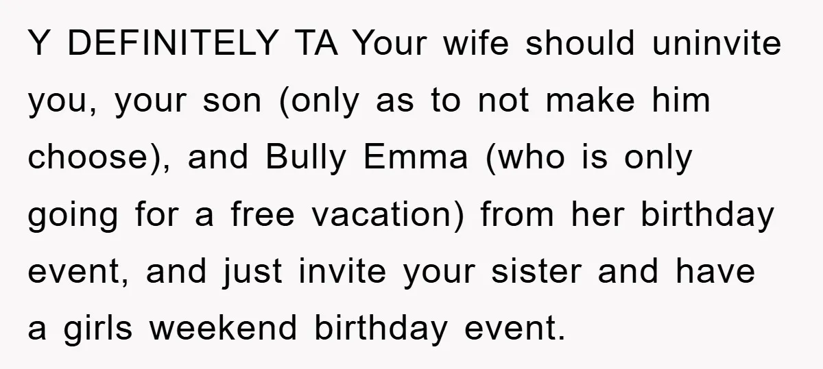 Y DEFINITELY TA Your wife should uninvite you, your son (only as to not make him choose), and Bully Emma (who is only going for a free vacation) from her...