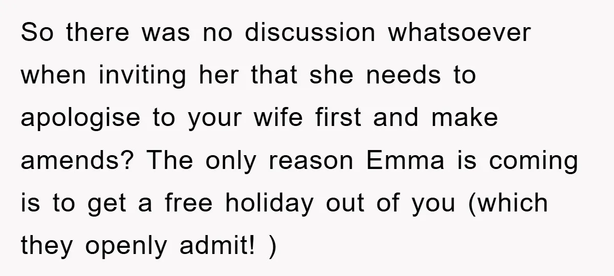 So there was no discussion whatsoever when inviting her that she needs to apologise to your wife first and make amends? The only reason Emma is coming is to get...