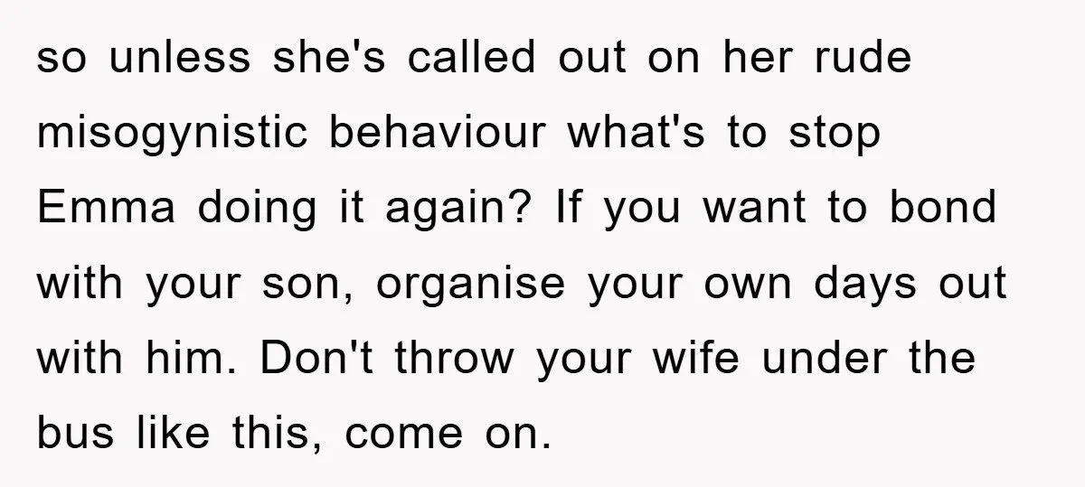 so unless she's called out on her rude misogynistic behaviour what's to stop Emma doing it again? If you want to bond with your son, organise your own days out...