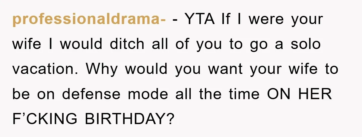professionaldrama- - YTA If I were your wife I would ditch all of you to go a solo vacation. Why would you want your wife to be on defense mode...