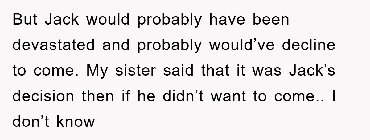But Jack would probably have been devastated and probably would’ve decline to come. My sister said that it was Jack’s decision then if he didn’t want to come.. I don’t...