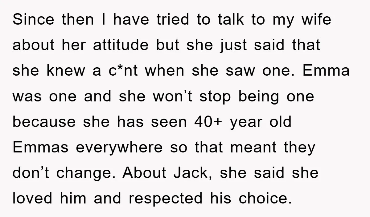 Since then I have tried to talk to my wife about her attitude but she just said that she knew a c*nt when she saw one. Emma was one and...