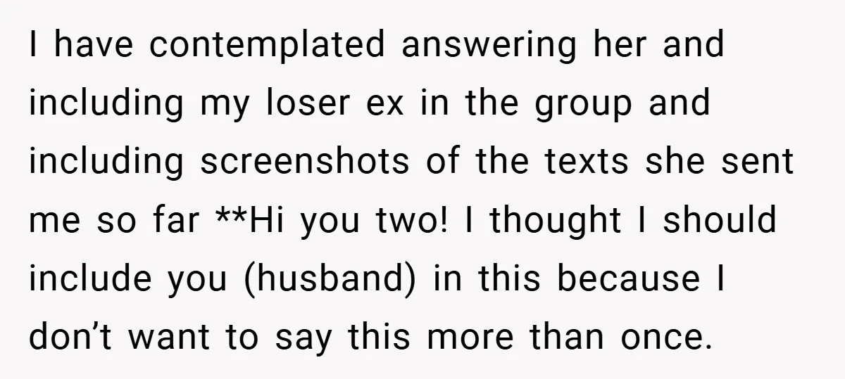 I have contemplated answering her and including my loser ex in the group and including screenshots of the texts she sent me so far **Hi you two! I thought I...