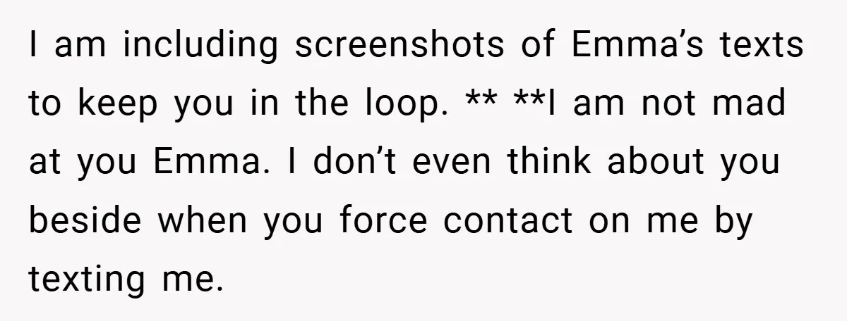 I am including screenshots of Emma’s texts to keep you in the loop. ** **I am not mad at you Emma. I don’t even think about you beside when you...