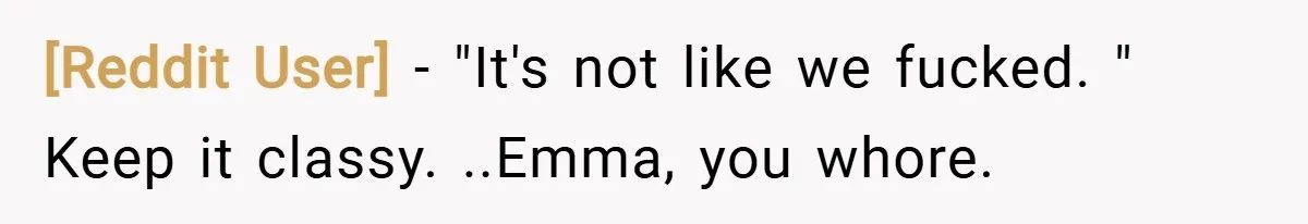 [Reddit User] − "It's not like we fucked. " Keep it classy. ..Emma, you whore.