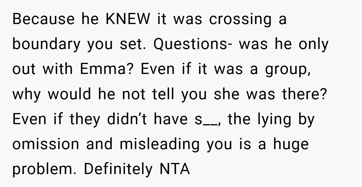 Because he KNEW it was crossing a boundary you set. Questions- was he only out with Emma? Even if it was a group, why would he not tell you she...