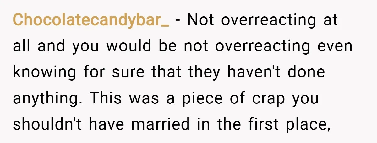 Chocolatecandybar_ − Not overreacting at all and you would be not overreacting even knowing for sure that they haven't done anything. This was a piece of crap you shouldn't have...