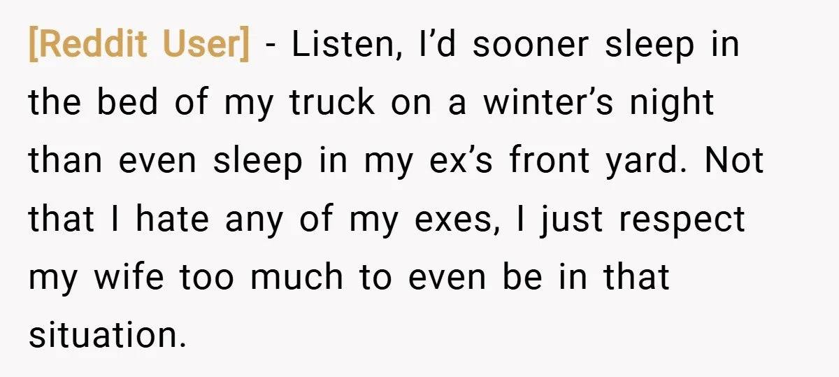[Reddit User] − Listen, I’d sooner sleep in the bed of my truck on a winter’s night than even sleep in my ex’s front yard. Not that I hate any...