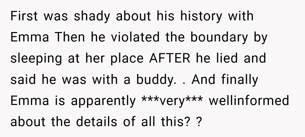 First was shady about his history with Emma Then he violated the boundary by sleeping at her place AFTER he lied and said he was with a buddy. . And...