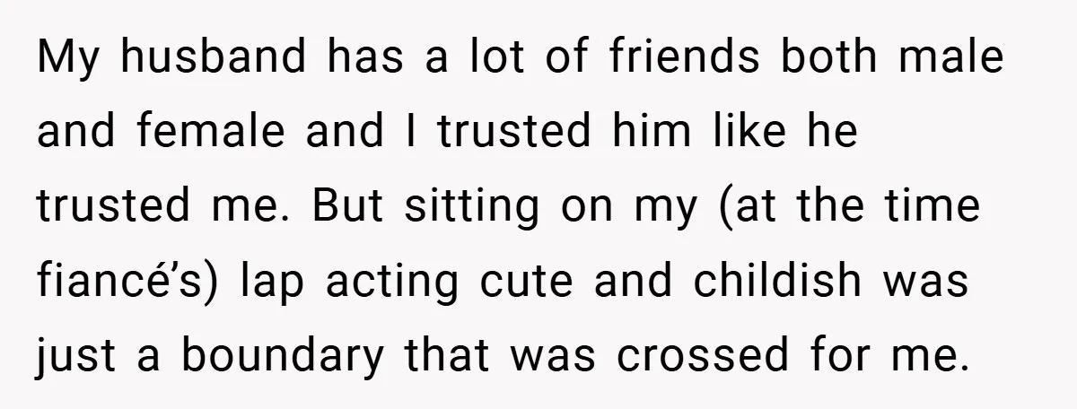 My husband has a lot of friends both male and female and I trusted him like he trusted me. But sitting on my (at the time fiancé’s) lap acting cute...