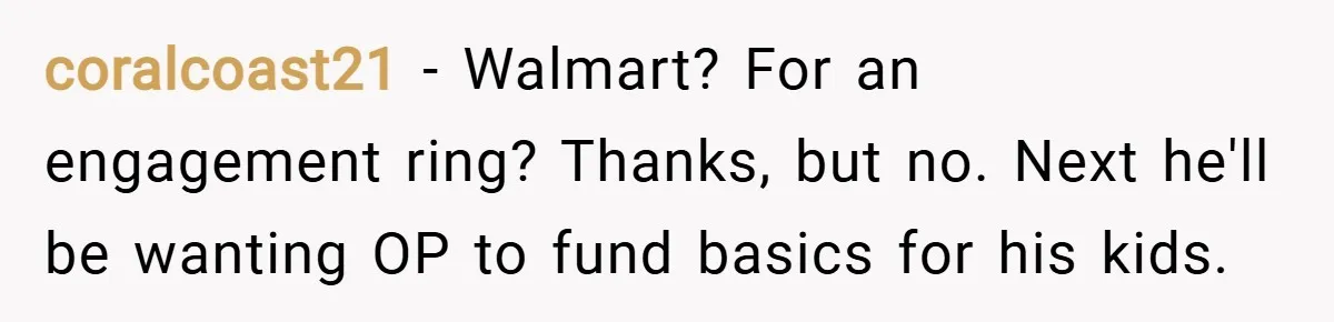 coralcoast21 − Walmart? For an engagement ring? Thanks, but no. Next he'll be wanting OP to fund basics for his kids.