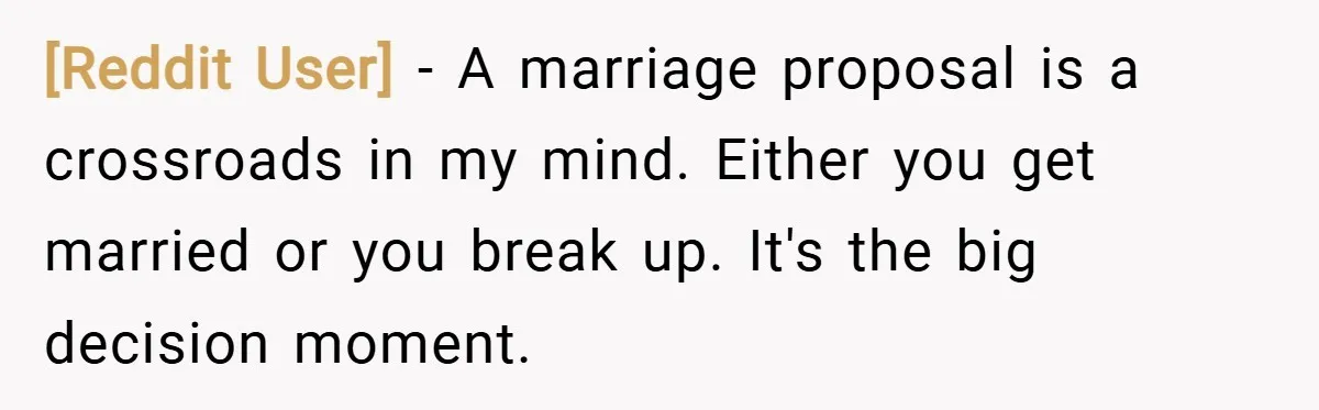 [Reddit User] − A marriage proposal is a crossroads in my mind. Either you get married or you break up. It's the big decision moment.