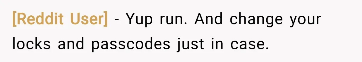 [Reddit User] − Yup run. And change your locks and passcodes just in case.