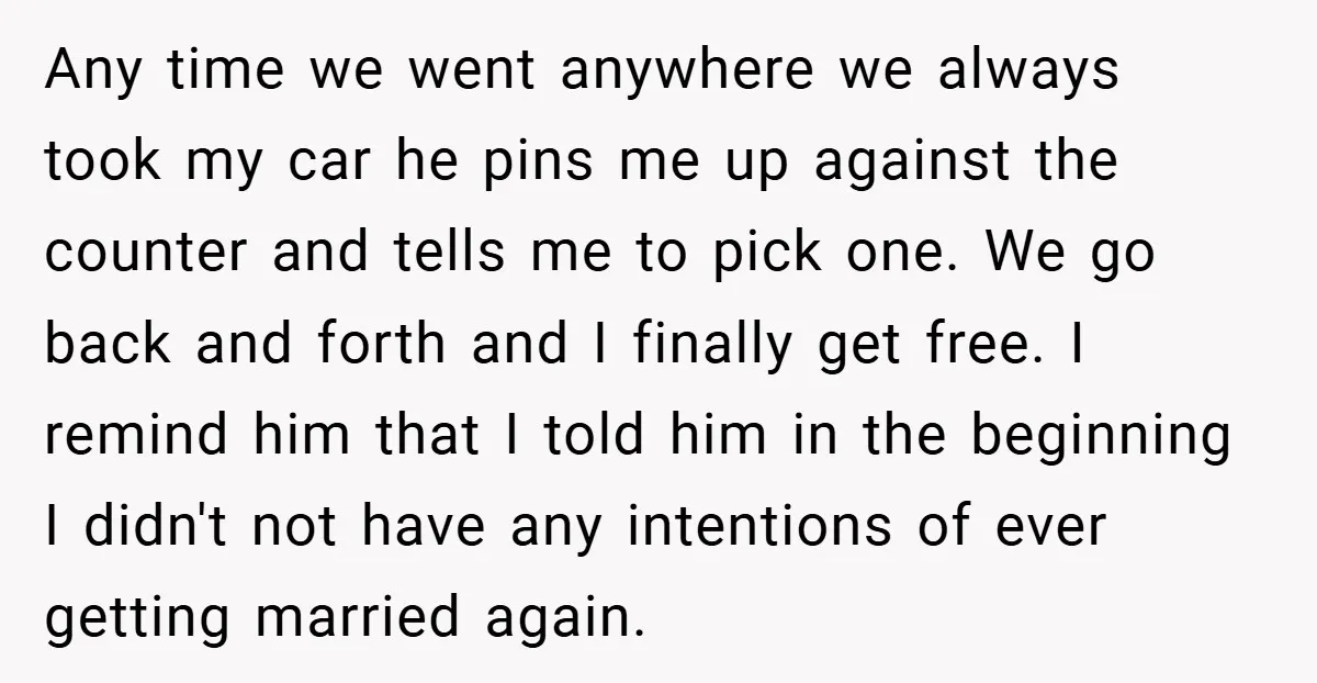 Any time we went anywhere we always took my car he pins me up against the counter and tells me to pick one. We go back and forth and I...