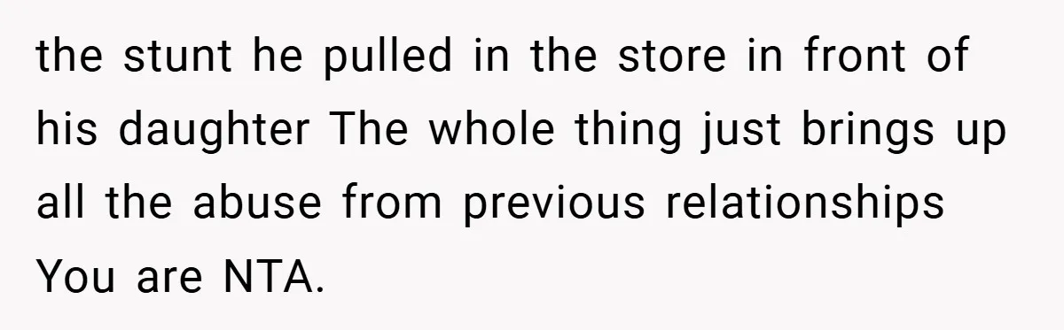 the stunt he pulled in the store in front of his daughter The whole thing just brings up all the abuse from previous relationships You are NTA.