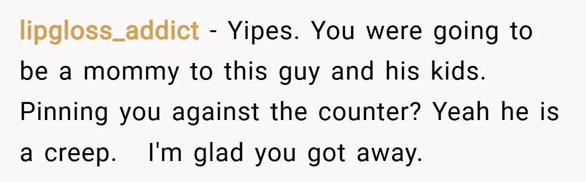 lipgloss_addict − Yipes. You were going to be a mommy to this guy and his kids. Pinning you against the counter? Yeah he is a creep. I'm glad you got...