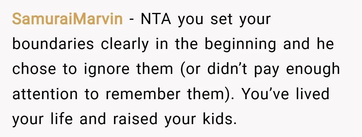 SamuraiMarvin − NTA you set your boundaries clearly in the beginning and he chose to ignore them (or didn’t pay enough attention to remember them). You’ve lived your life and...