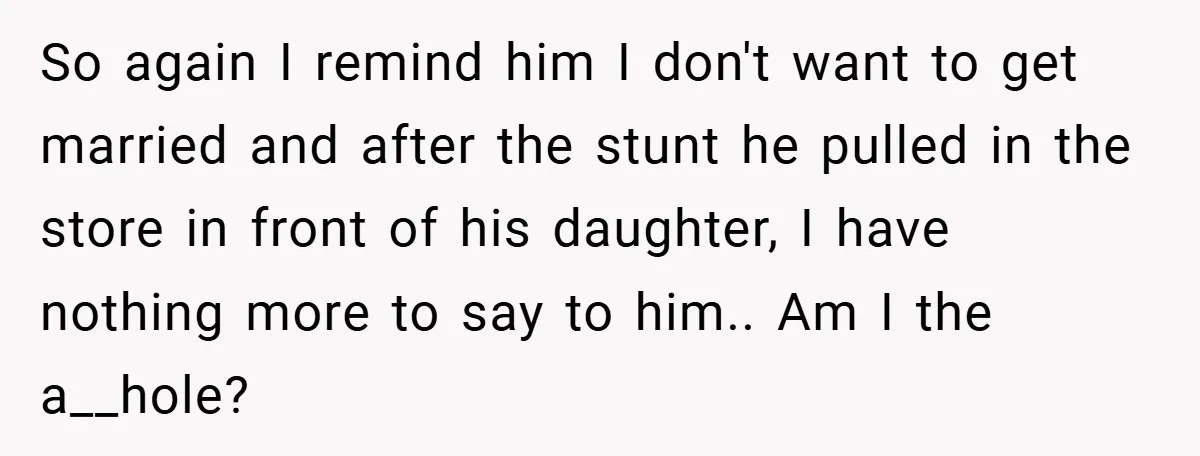 So again I remind him I don't want to get married and after the stunt he pulled in the store in front of his daughter, I have nothing more to...