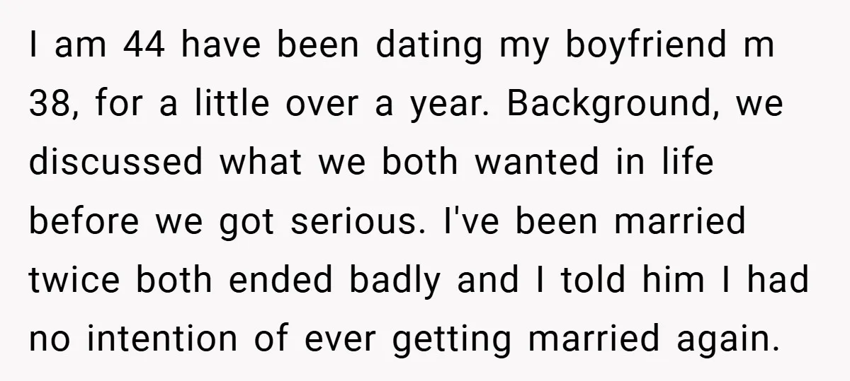 I am 44 have been dating my boyfriend m 38, for a little over a year. Background, we discussed what we both wanted in life before we got serious. I've...