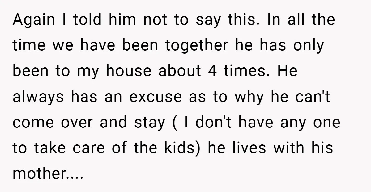 Again I told him not to say this. In all the time we have been together he has only been to my house about 4 times. He always has an...
