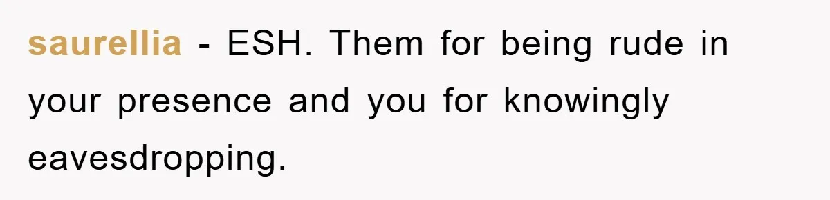 saurellia - ESH. Them for being rude in your presence and you for knowingly eavesdropping.