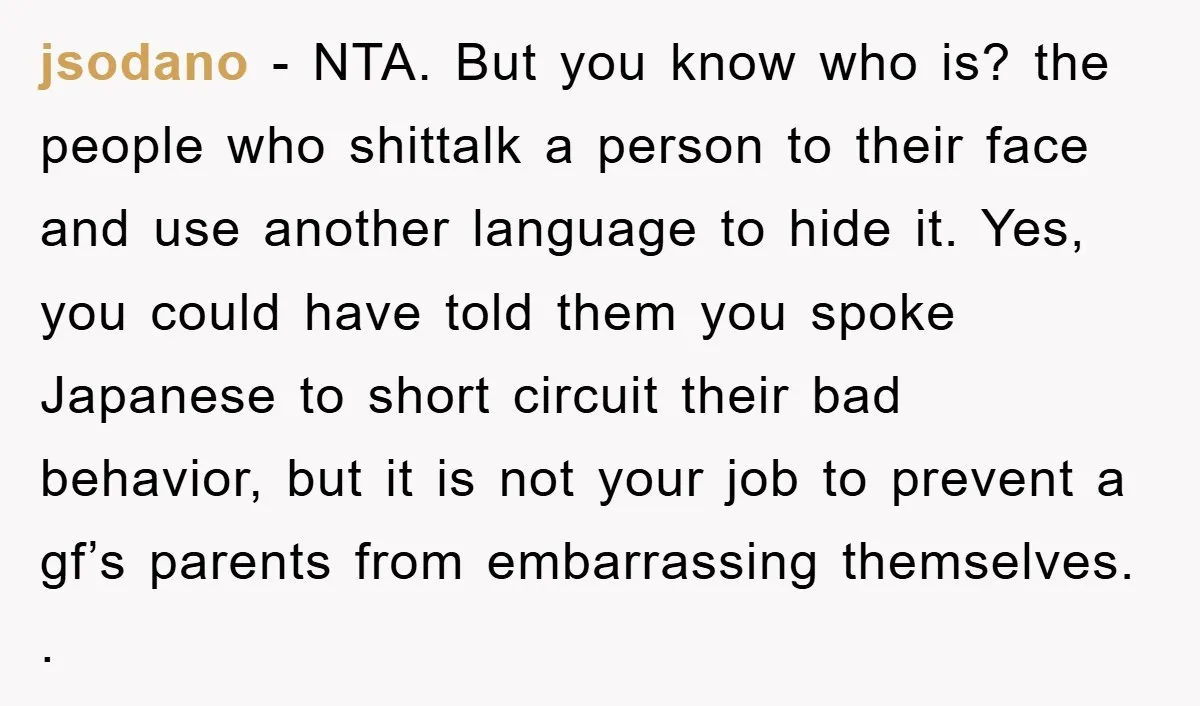 jsodano - NTA. But you know who is? the people who shittalk a person to their face and use another language to hide it. Yes, you could have told them...