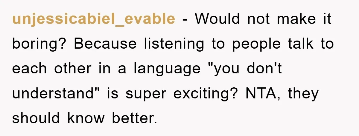 unjessicabiel_evable - Would not make it boring? Because listening to people talk to each other in a language "you don't understand" is super exciting? NTA, they should know better.
